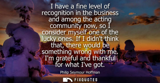 Small: I have a fine level of recognition in the business and among the acting community now, so I consider my