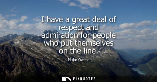 Small: I have a great deal of respect and admiration for people who put themselves on the line