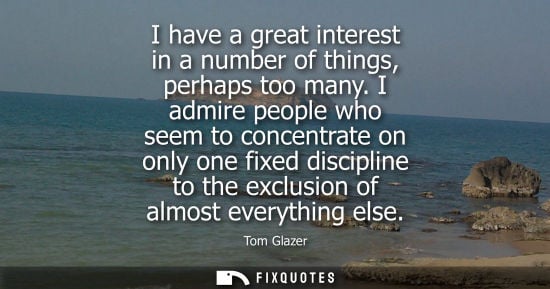 Small: I have a great interest in a number of things, perhaps too many. I admire people who seem to concentrat