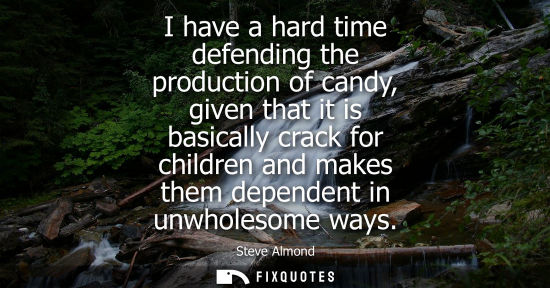 Small: I have a hard time defending the production of candy, given that it is basically crack for children and