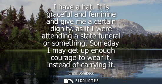 Small: I have a hat. It is graceful and feminine and give me a certain dignity, as if I were attending a state funera