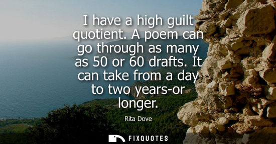 Small: I have a high guilt quotient. A poem can go through as many as 50 or 60 drafts. It can take from a day 
