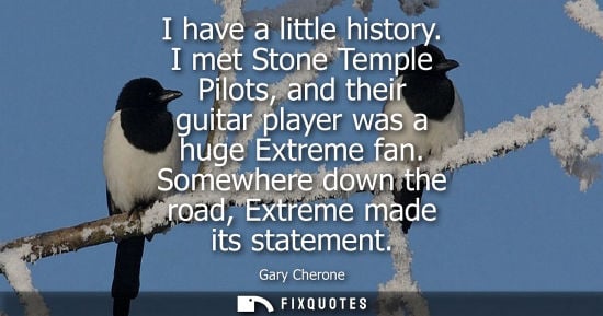 Small: I have a little history. I met Stone Temple Pilots, and their guitar player was a huge Extreme fan. Som