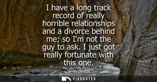 Small: I have a long track record of really horrible relationships and a divorce behind me so Im not the guy t