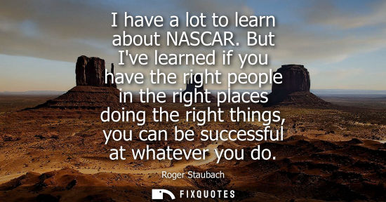 Small: I have a lot to learn about NASCAR. But Ive learned if you have the right people in the right places do