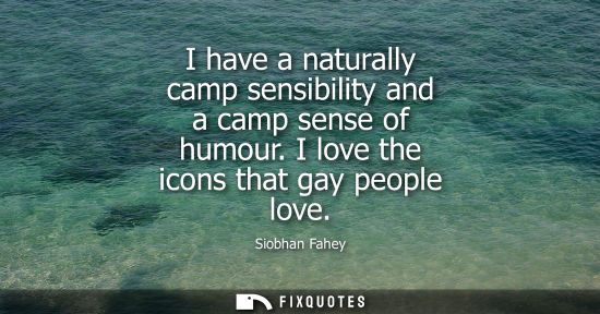 Small: I have a naturally camp sensibility and a camp sense of humour. I love the icons that gay people love