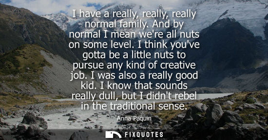 Small: I have a really, really, really normal family. And by normal I mean were all nuts on some level.