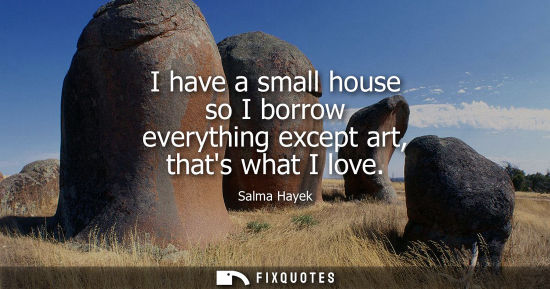 Small: I have a small house so I borrow everything except art, thats what I love