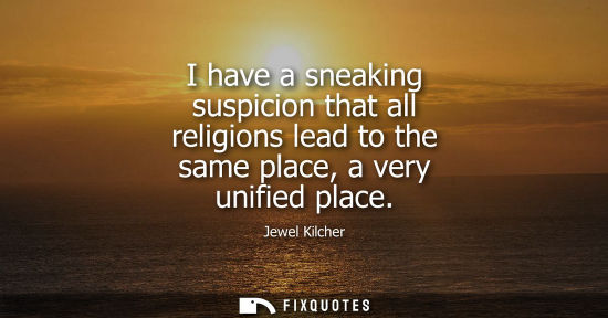 Small: I have a sneaking suspicion that all religions lead to the same place, a very unified place