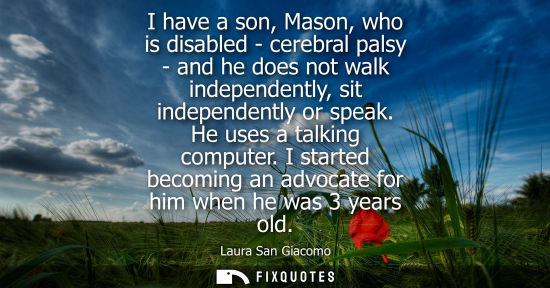 Small: I have a son, Mason, who is disabled - cerebral palsy - and he does not walk independently, sit indepen
