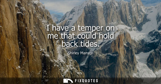 Small: I have a temper on me that could hold back tides