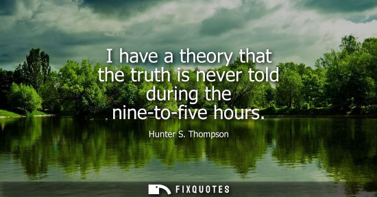 Small: I have a theory that the truth is never told during the nine-to-five hours