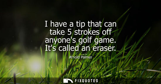 Small: I have a tip that can take 5 strokes off anyones golf game. Its called an eraser