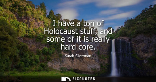 Small: I have a ton of Holocaust stuff, and some of it is really hard core