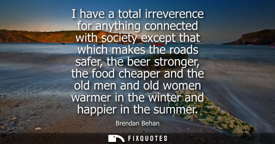 Small: I have a total irreverence for anything connected with society except that which makes the roads safer, the be