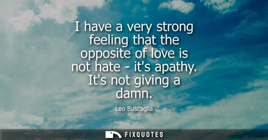 Small: I have a very strong feeling that the opposite of love is not hate - its apathy. Its not giving a damn