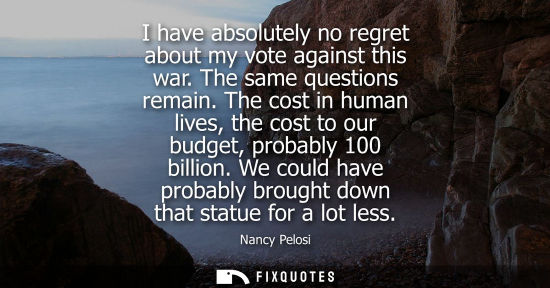Small: I have absolutely no regret about my vote against this war. The same questions remain. The cost in huma