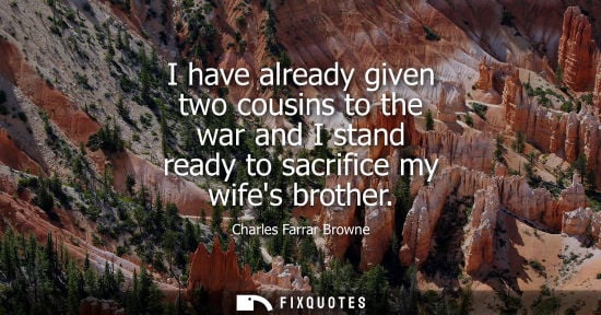 Small: I have already given two cousins to the war and I stand ready to sacrifice my wifes brother
