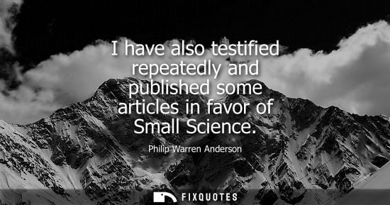 Small: I have also testified repeatedly and published some articles in favor of Small Science