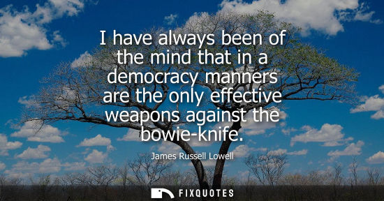 Small: I have always been of the mind that in a democracy manners are the only effective weapons against the bowie-kn