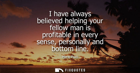 Small: I have always believed helping your fellow man is profitable in every sense, personally and bottom line