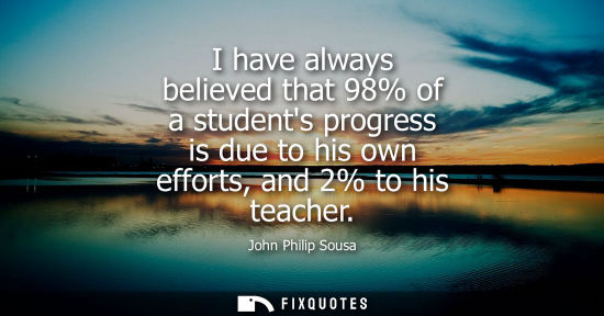 Small: I have always believed that 98% of a students progress is due to his own efforts, and 2% to his teacher