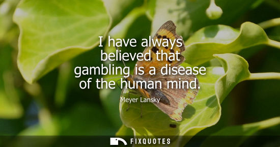 Small: I have always believed that gambling is a disease of the human mind