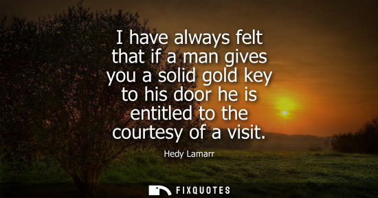 Small: I have always felt that if a man gives you a solid gold key to his door he is entitled to the courtesy 