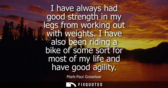 Small: I have always had good strength in my legs from working out with weights. I have also been riding a bik