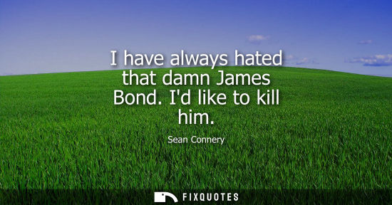 Small: I have always hated that damn James Bond. Id like to kill him