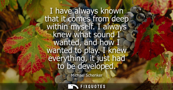 Small: I have always known that it comes from deep within myself. I always knew what sound I wanted, and how I