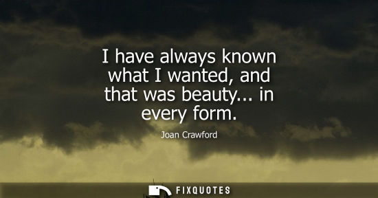 Small: I have always known what I wanted, and that was beauty... in every form