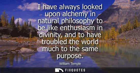 Small: I have always looked upon alchemy in natural philosophy to be like enthusiasm in divinity, and to have 