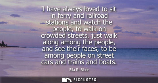 Small: I have always loved to sit in ferry and railroad stations and watch the people, to walk on crowded stre