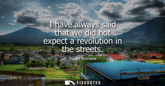Small: I have always said that we did not expect a revolution in the streets