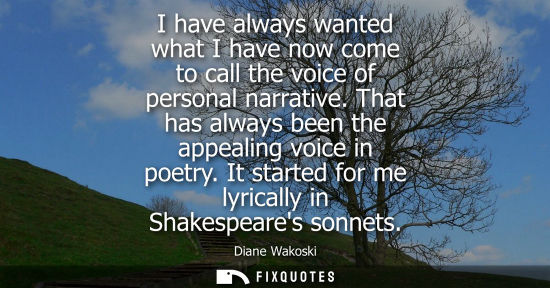 Small: I have always wanted what I have now come to call the voice of personal narrative. That has always been