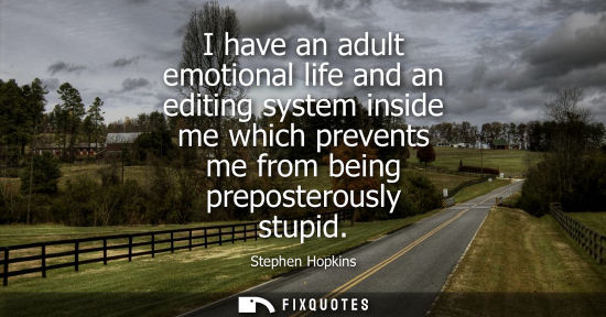 Small: I have an adult emotional life and an editing system inside me which prevents me from being preposterou