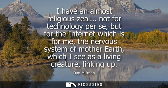 Small: I have an almost religious zeal... not for technology per se, but for the Internet which is for me, the