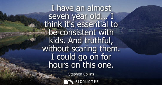 Small: I have an almost seven year old... I think its essential to be consistent with kids. And truthful, with