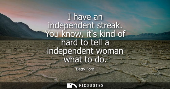 Small: I have an independent streak. You know, its kind of hard to tell a independent woman what to do