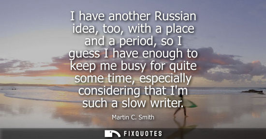 Small: I have another Russian idea, too, with a place and a period, so I guess I have enough to keep me busy f