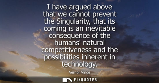 Small: I have argued above that we cannot prevent the Singularity, that its coming is an inevitable consequenc