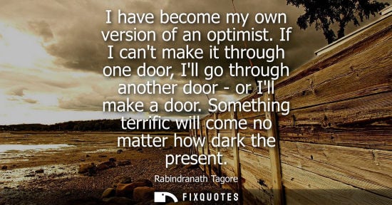 Small: I have become my own version of an optimist. If I cant make it through one door, Ill go through another