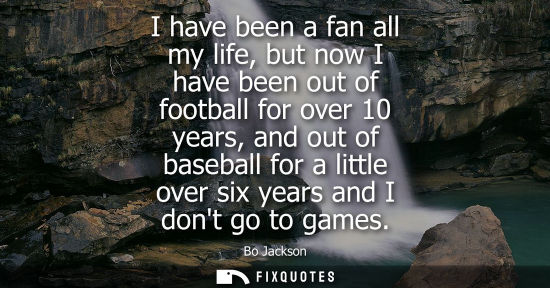 Small: I have been a fan all my life, but now I have been out of football for over 10 years, and out of baseball for 