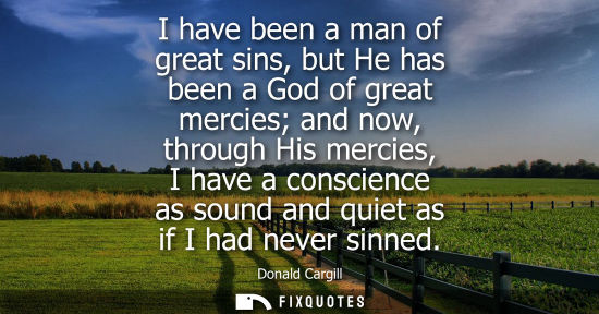 Small: I have been a man of great sins, but He has been a God of great mercies and now, through His mercies, I