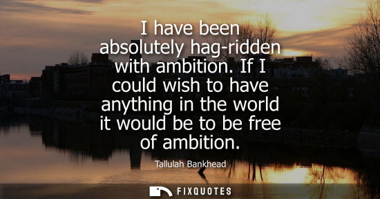 Small: I have been absolutely hag-ridden with ambition. If I could wish to have anything in the world it would