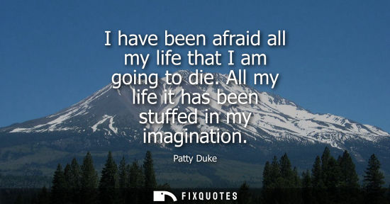 Small: I have been afraid all my life that I am going to die. All my life it has been stuffed in my imaginatio