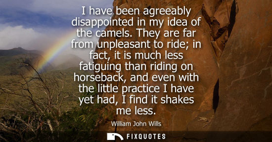 Small: I have been agreeably disappointed in my idea of the camels. They are far from unpleasant to ride in fa