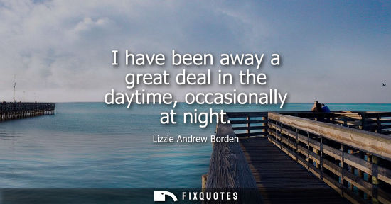 Small: I have been away a great deal in the daytime, occasionally at night