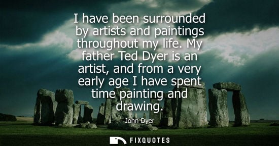 Small: I have been surrounded by artists and paintings throughout my life. My father Ted Dyer is an artist, an